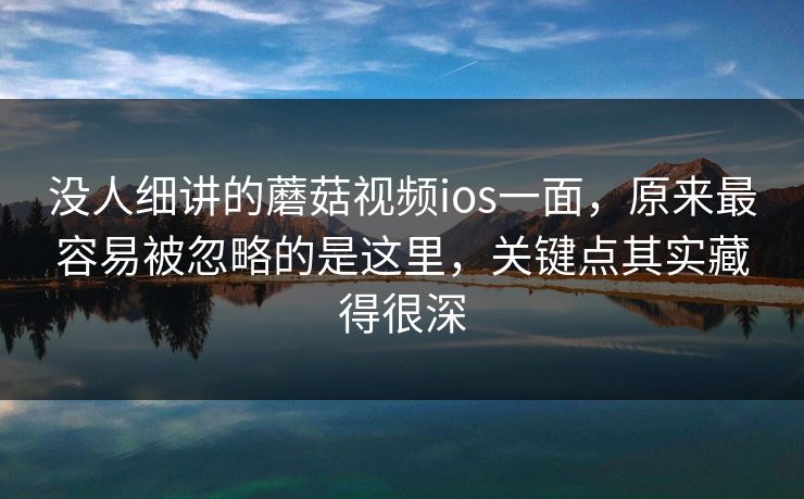 没人细讲的蘑菇视频ios一面，原来最容易被忽略的是这里，关键点其实藏得很深