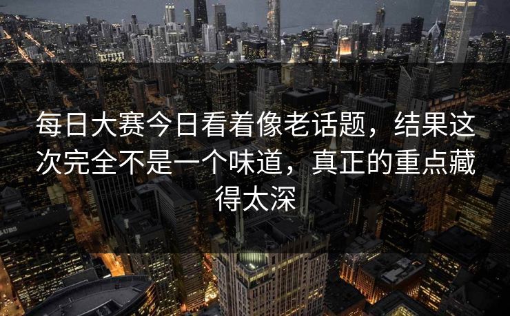 每日大赛今日看着像老话题,结果这次完全不是一个味道,真正的重点藏得太深 每日大赛今日看着像老话题,结果这次完全不是一个味道,真正的重点藏得太深