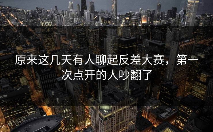 原来这几天有人聊起反差大赛，第一次点开的人吵翻了