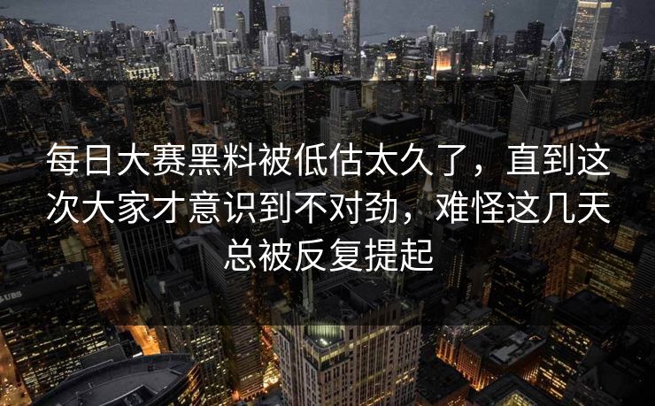 每日大赛黑料被低估太久了，直到这次大家才意识到不对劲，难怪这几天总被反复提起
