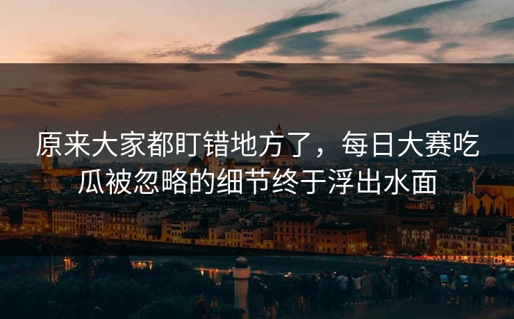原来大家都盯错地方了，每日大赛吃瓜被忽略的细节终于浮出水面