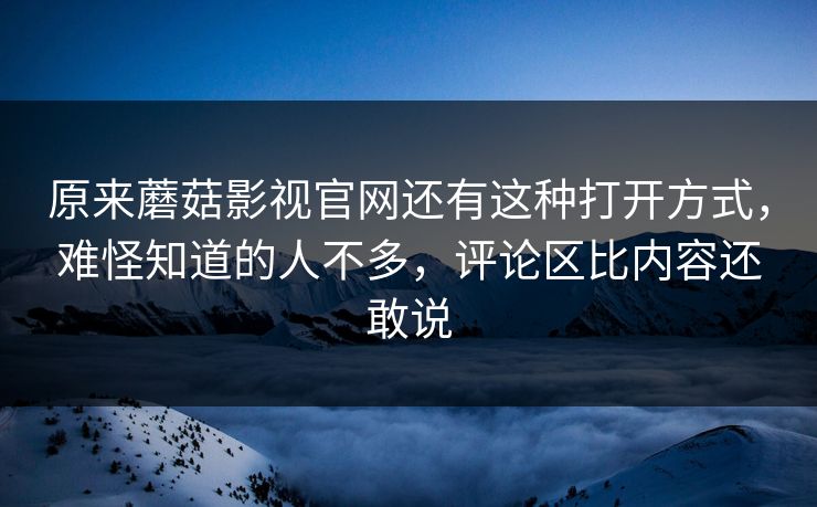 原来蘑菇影视官网还有这种打开方式,难怪知道的人不多,评论区比内容还敢说 原来蘑菇影视官网还有这种打开方式,难怪知道的人不多,评论区比内容还敢说