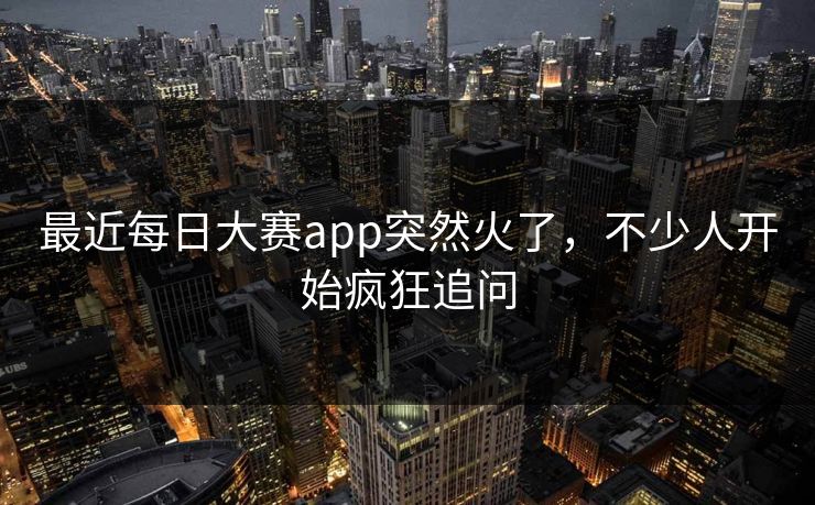 最近每日大赛app突然火了，不少人开始疯狂追问