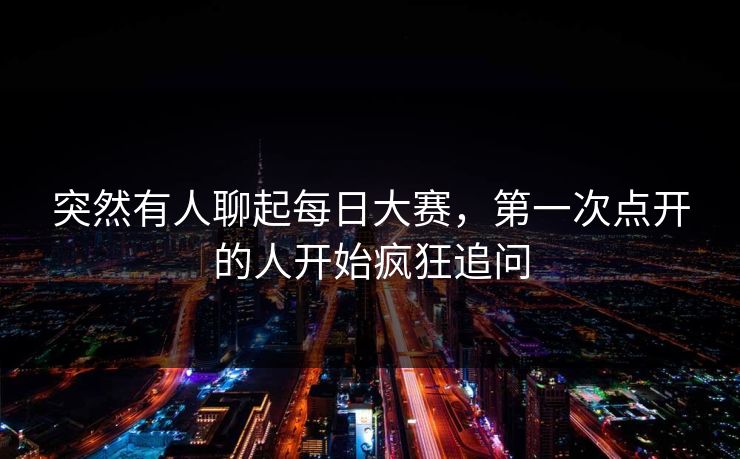突然有人聊起每日大赛，第一次点开的人开始疯狂追问