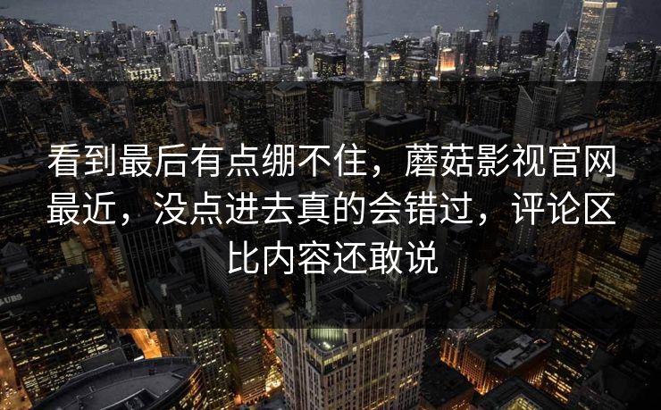 看到最后有点绷不住，蘑菇影视官网最近，没点进去真的会错过，评论区比内容还敢说