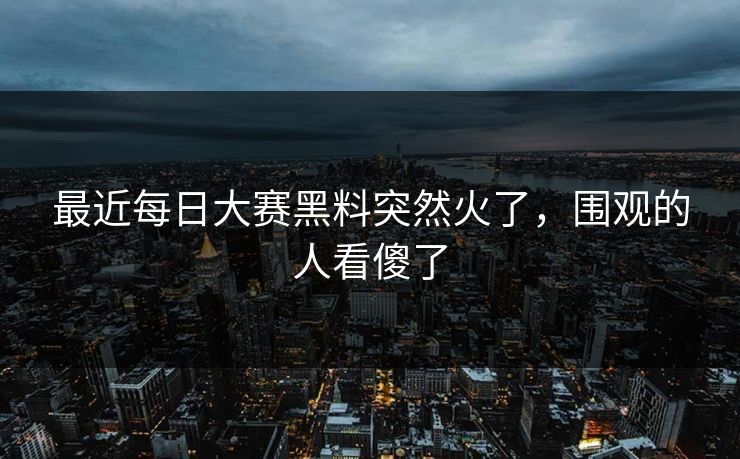 最近每日大赛黑料突然火了，围观的人看傻了
