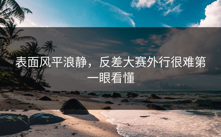 表面风平浪静，反差大赛外行很难第一眼看懂