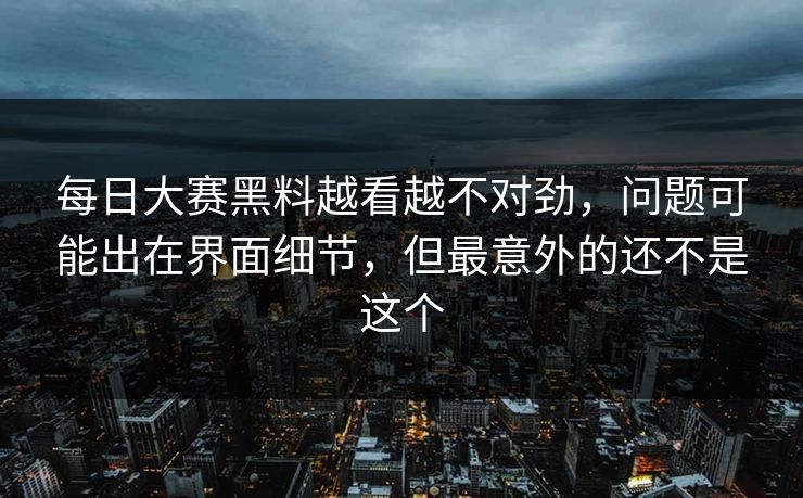 每日大赛黑料越看越不对劲，问题可能出在界面细节，但最意外的还不是这个