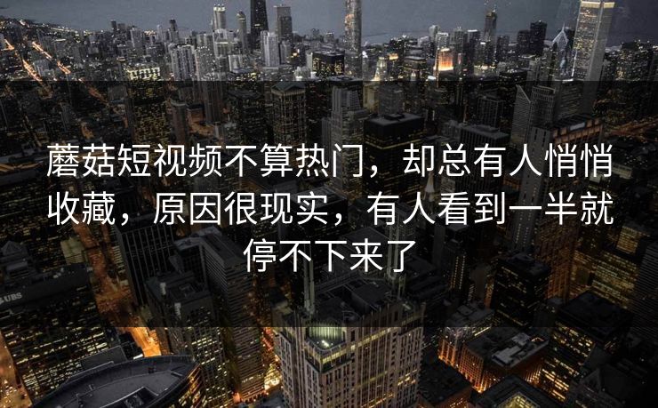 蘑菇短视频不算热门，却总有人悄悄收藏，原因很现实，有人看到一半就停不下来了