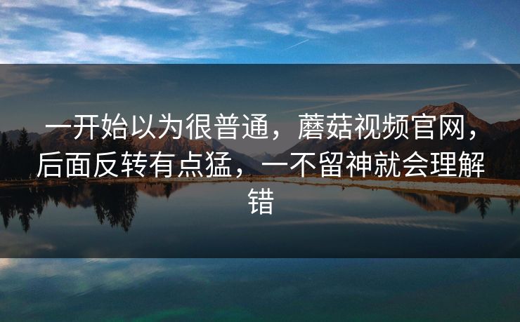 一开始以为很普通，蘑菇视频官网，后面反转有点猛，一不留神就会理解错