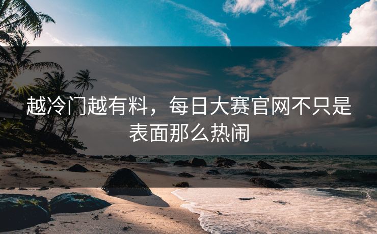 越冷门越有料，每日大赛官网不只是表面那么热闹