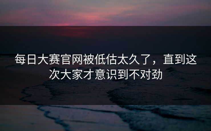每日大赛官网被低估太久了，直到这次大家才意识到不对劲