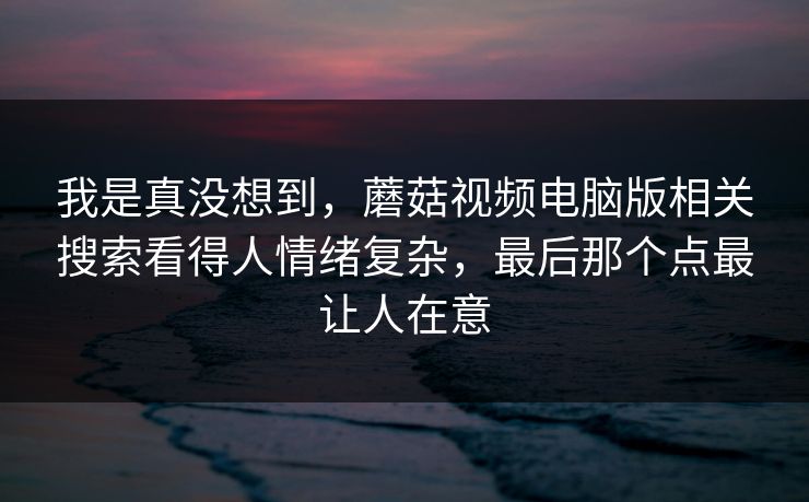 我是真没想到，蘑菇视频电脑版相关搜索看得人情绪复杂，最后那个点最让人在意