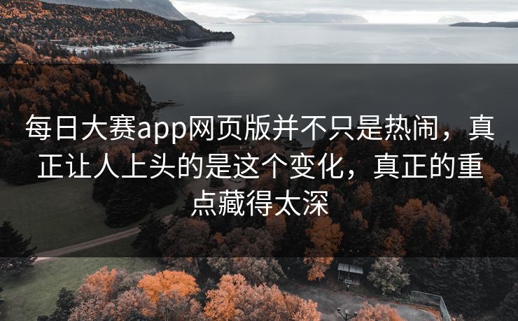 每日大赛app网页版并不只是热闹，真正让人上头的是这个变化，真正的重点藏得太深