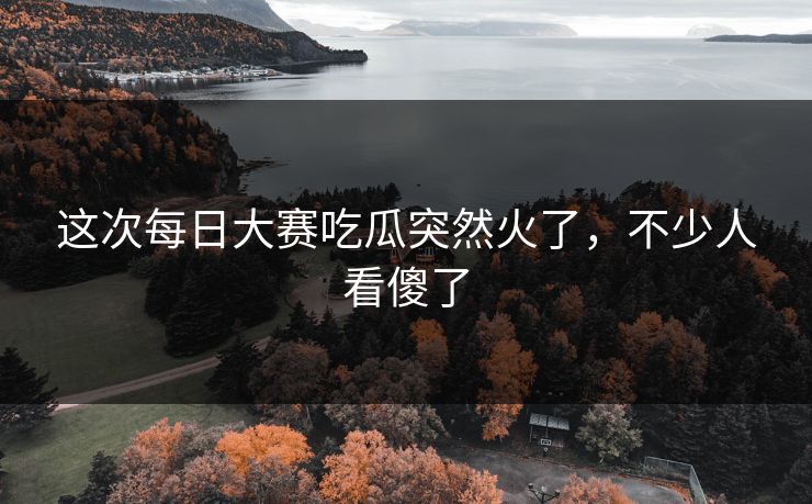 这次每日大赛吃瓜突然火了，不少人看傻了