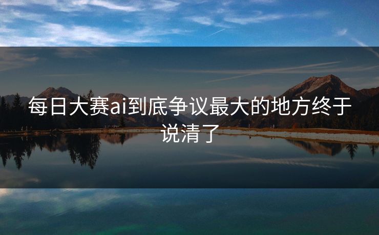每日大赛ai到底争议最大的地方终于说清了