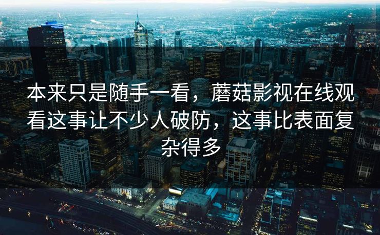 本来只是随手一看，蘑菇影视在线观看这事让不少人破防，这事比表面复杂得多