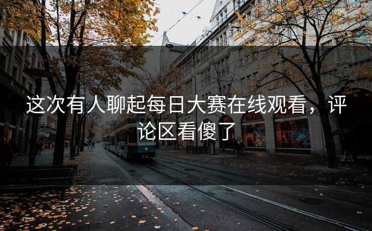这次有人聊起每日大赛在线观看，评论区看傻了