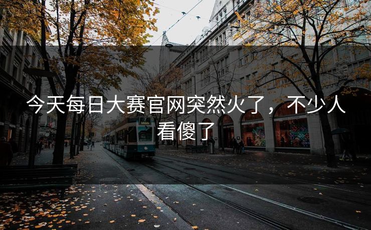 今天每日大赛官网突然火了，不少人看傻了