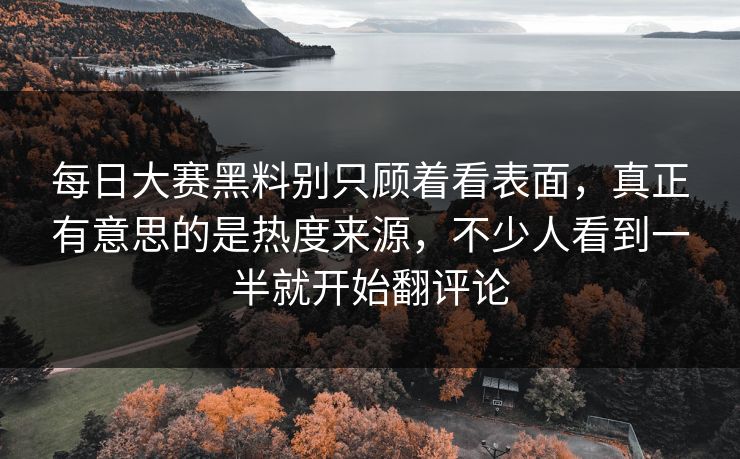 每日大赛黑料别只顾着看表面，真正有意思的是热度来源，不少人看到一半就开始翻评论