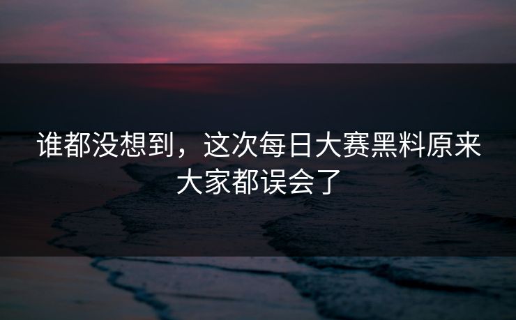 谁都没想到，这次每日大赛黑料原来大家都误会了
