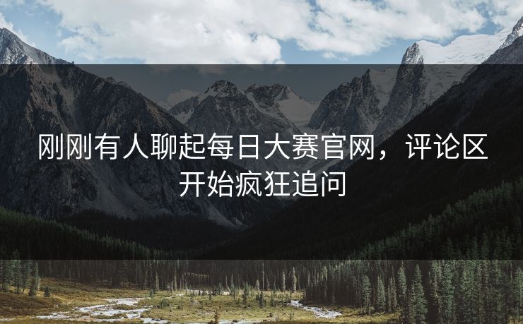 刚刚有人聊起每日大赛官网，评论区开始疯狂追问