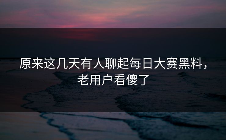 原来这几天有人聊起每日大赛黑料，老用户看傻了
