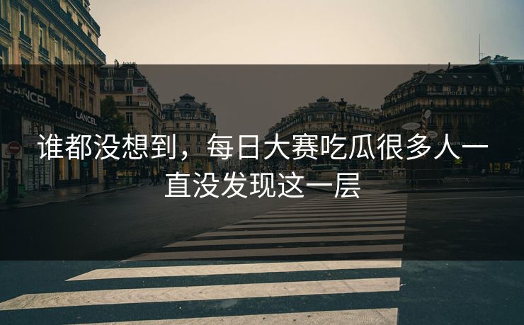 谁都没想到，每日大赛吃瓜很多人一直没发现这一层
