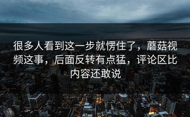 很多人看到这一步就愣住了，蘑菇视频这事，后面反转有点猛，评论区比内容还敢说