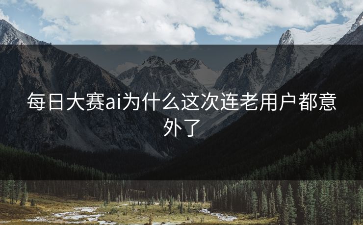 每日大赛ai为什么这次连老用户都意外了