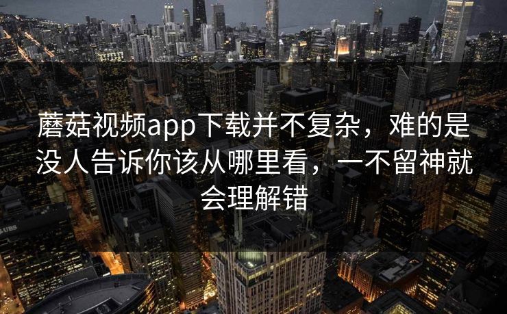 蘑菇视频app下载并不复杂，难的是没人告诉你该从哪里看，一不留神就会理解错