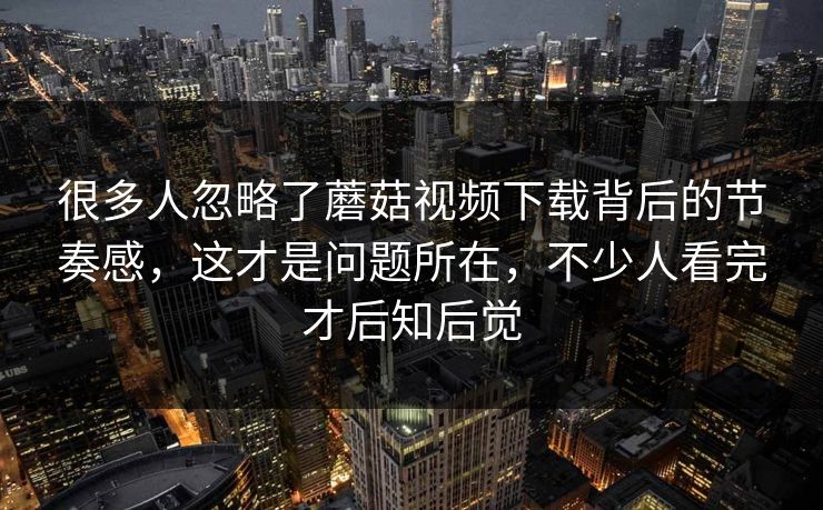 很多人忽略了蘑菇视频下载背后的节奏感，这才是问题所在，不少人看完才后知后觉