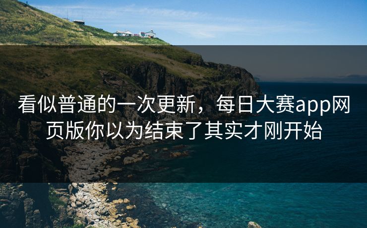 看似普通的一次更新，每日大赛app网页版你以为结束了其实才刚开始