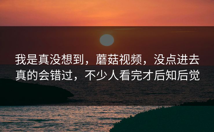 我是真没想到，蘑菇视频，没点进去真的会错过，不少人看完才后知后觉