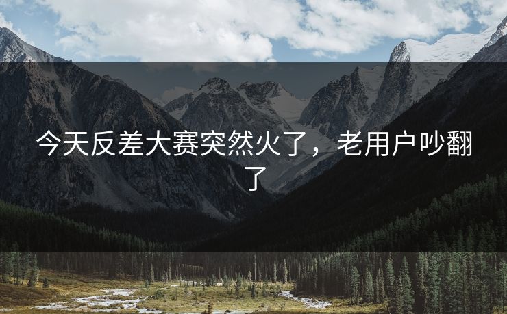 今天反差大赛突然火了，老用户吵翻了