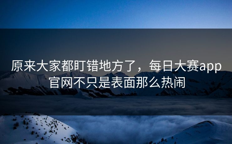 原来大家都盯错地方了，每日大赛app官网不只是表面那么热闹