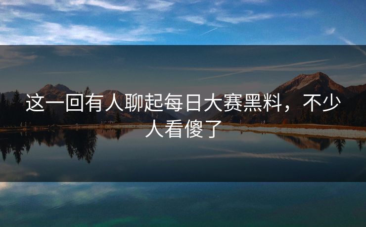 这一回有人聊起每日大赛黑料，不少人看傻了